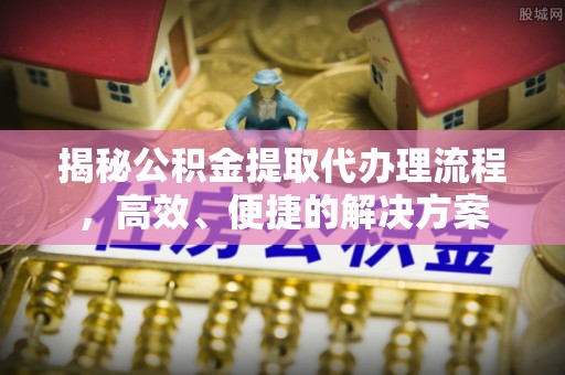 阳泉揭秘公积金提取代办理流程，高效、便捷的解决方案