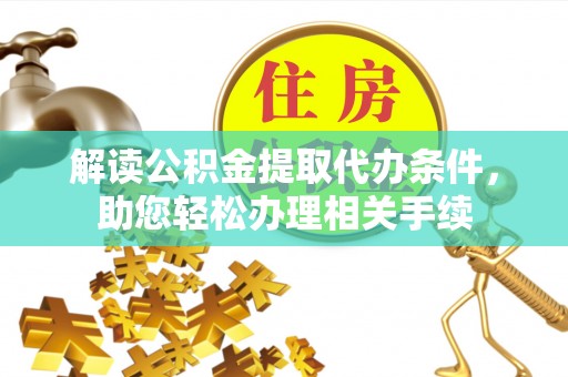 阳泉解读公积金提取代办条件，助您轻松办理相关手续