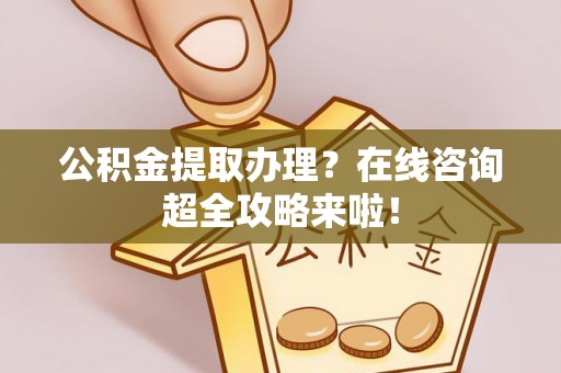 阳泉公积金提取办理？在线咨询超全攻略来啦！