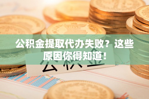 阳泉公积金提取代办失败？这些原因你得知道！