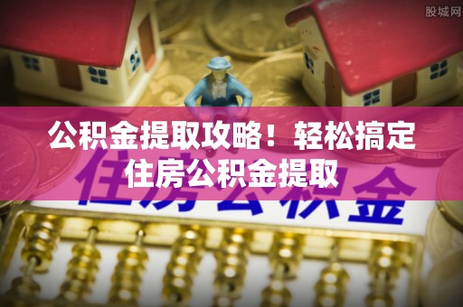阳泉公积金提取攻略！轻松搞定住房公积金提取