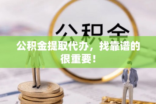 阳泉公积金提取代办，找靠谱的很重要！
