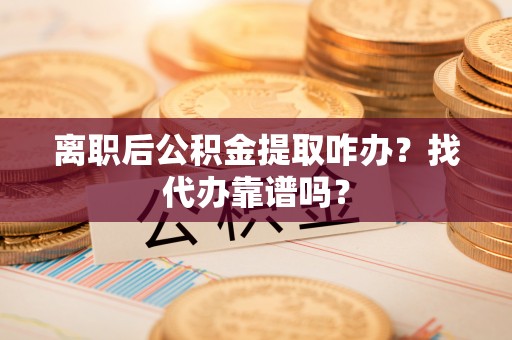 阳泉离职后公积金提取咋办？找代办靠谱吗？