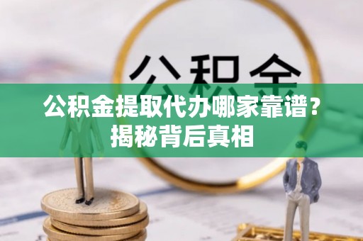 阳泉公积金提取代办哪家靠谱？揭秘背后真相