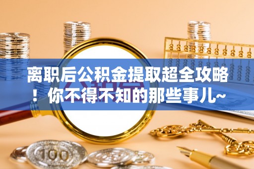阳泉离职后公积金提取超全攻略！你不得不知的那些事儿~