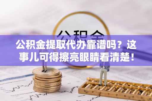 阳泉公积金提取代办靠谱吗？这事儿可得擦亮眼睛看清楚！