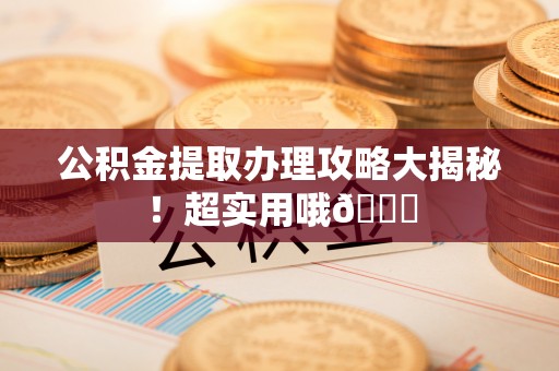 阳泉公积金提取办理攻略大揭秘！超实用哦😉