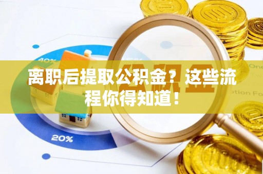 阳泉离职后提取公积金？这些流程你得知道！