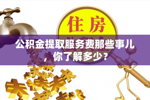 阳泉公积金提取服务费那些事儿，你了解多少？