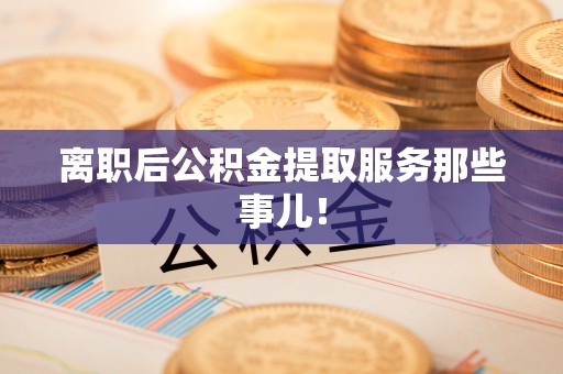 阳泉离职后公积金提取服务那些事儿！