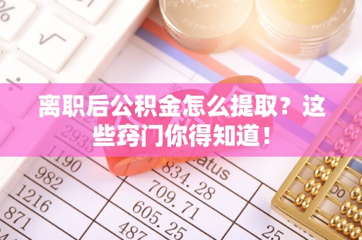 阳泉离职后公积金怎么提取？这些窍门你得知道！