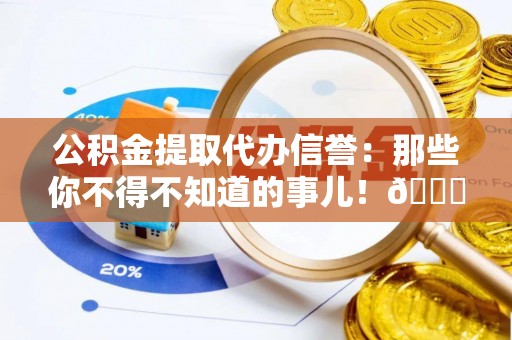 阳泉公积金提取代办信誉：那些你不得不知道的事儿！😎