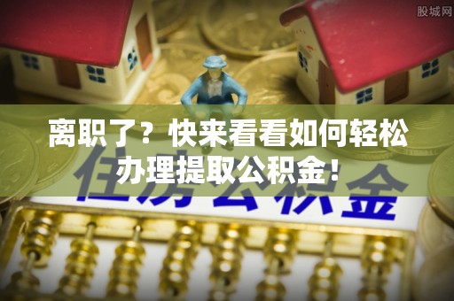 阳泉离职了？快来看看如何轻松办理提取公积金！