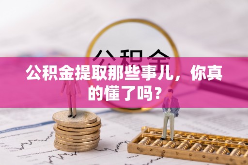 阳泉公积金提取那些事儿，你真的懂了吗？