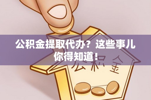 阳泉公积金提取代办？这些事儿你得知道！