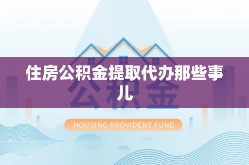 阳泉住房公积金提取代办那些事儿