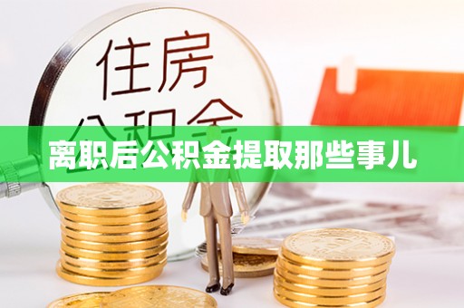 阳泉离职后公积金提取那些事儿