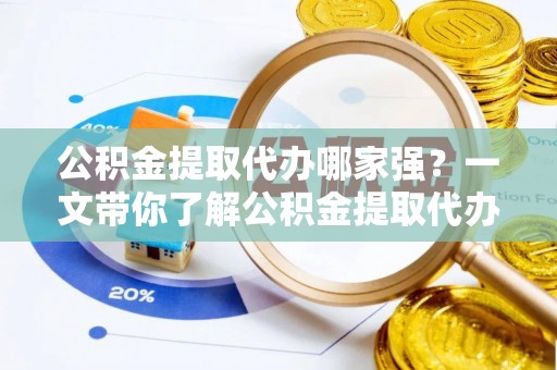 阳泉公积金提取代办哪家强？一文带你了解公积金提取代办机构排名及相关知识