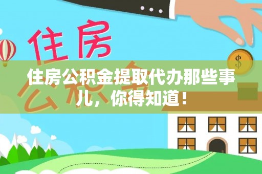 阳泉住房公积金提取代办那些事儿，你得知道！