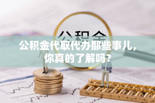 阳泉公积金代取代办那些事儿，你真的了解吗？