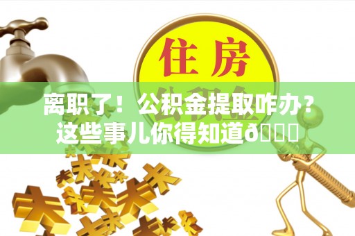 阳泉离职了！公积金提取咋办？这些事儿你得知道😎