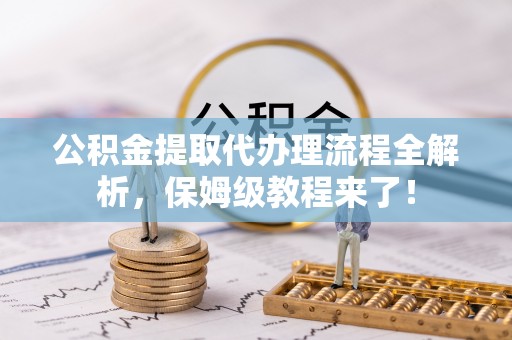 阳泉公积金提取代办理流程全解析，保姆级教程来了！