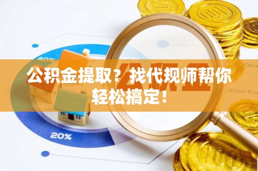 阳泉公积金提取？找代规师帮你轻松搞定！