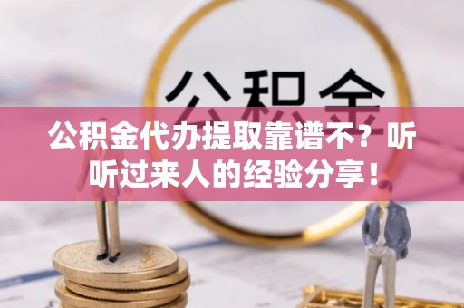 阳泉公积金代办提取靠谱不？听听过来人的经验分享！