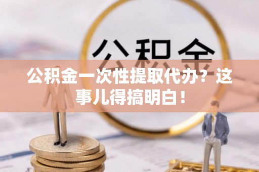 阳泉公积金一次性提取代办？这事儿得搞明白！
