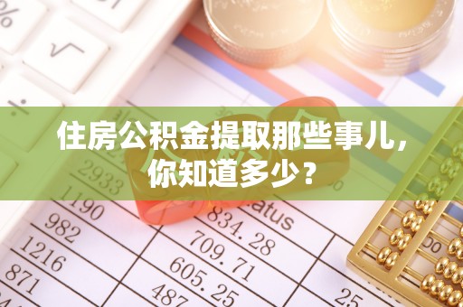 阳泉住房公积金提取那些事儿，你知道多少？