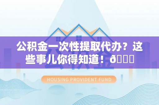 阳泉公积金一次性提取代办？这些事儿你得知道！😎