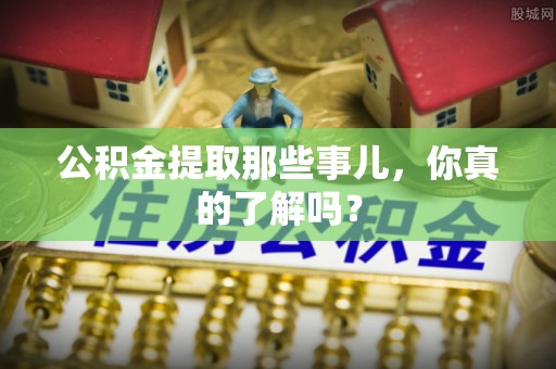 阳泉公积金提取那些事儿，你真的了解吗？
