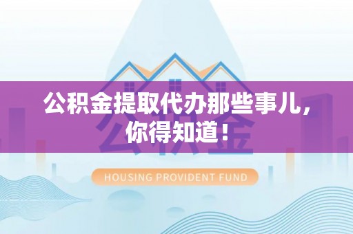 阳泉公积金提取代办那些事儿，你得知道！