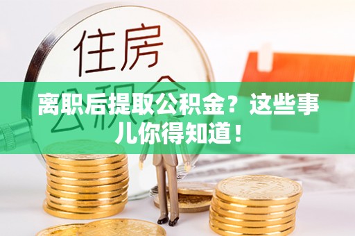 阳泉离职后提取公积金？这些事儿你得知道！