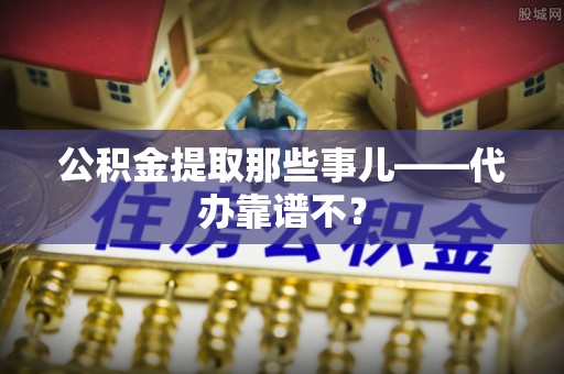 阳泉公积金提取那些事儿——代办靠谱不？