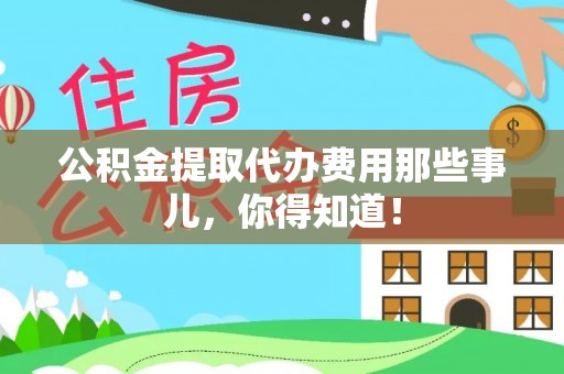 阳泉公积金提取代办费用那些事儿，你得知道！