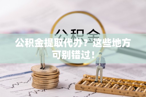 阳泉公积金提取代办？这些地方可别错过！