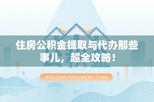 阳泉住房公积金提取与代办那些事儿，超全攻略！