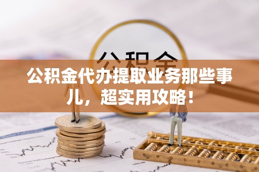 阳泉公积金代办提取业务那些事儿，超实用攻略！