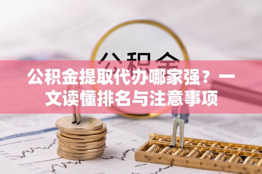阳泉公积金提取代办哪家强？一文读懂排名与注意事项