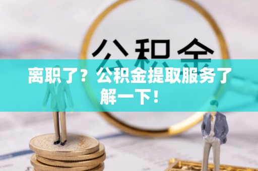 阳泉离职了？公积金提取服务了解一下！