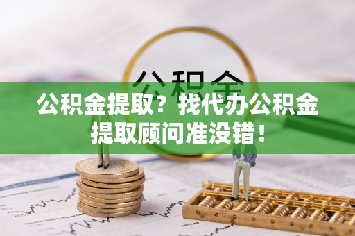 阳泉公积金提取？找代办公积金提取顾问准没错！