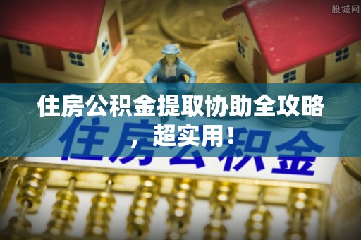 阳泉住房公积金提取协助全攻略，超实用！