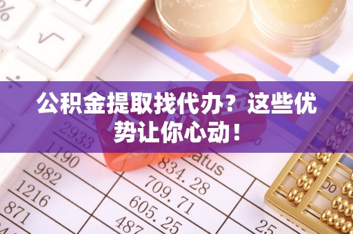 阳泉公积金提取找代办？这些优势让你心动！