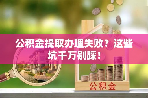 阳泉公积金提取办理失败？这些坑千万别踩！