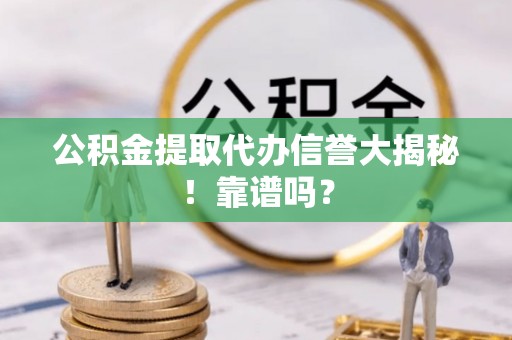 阳泉公积金提取代办信誉大揭秘！靠谱吗？
