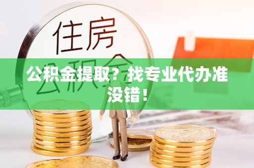 阳泉公积金提取？找专业代办准没错！