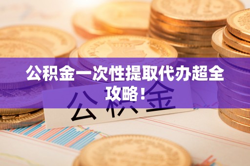 阳泉公积金一次性提取代办超全攻略！