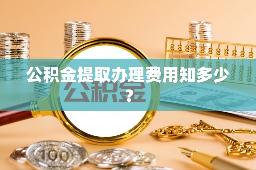 阳泉公积金提取办理费用知多少？