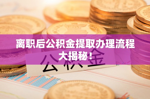 阳泉离职后公积金提取办理流程大揭秘！
